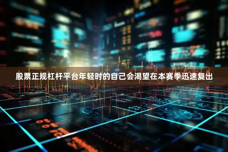 股票正规杠杆平台年轻时的自己会渴望在本赛季迅速复出