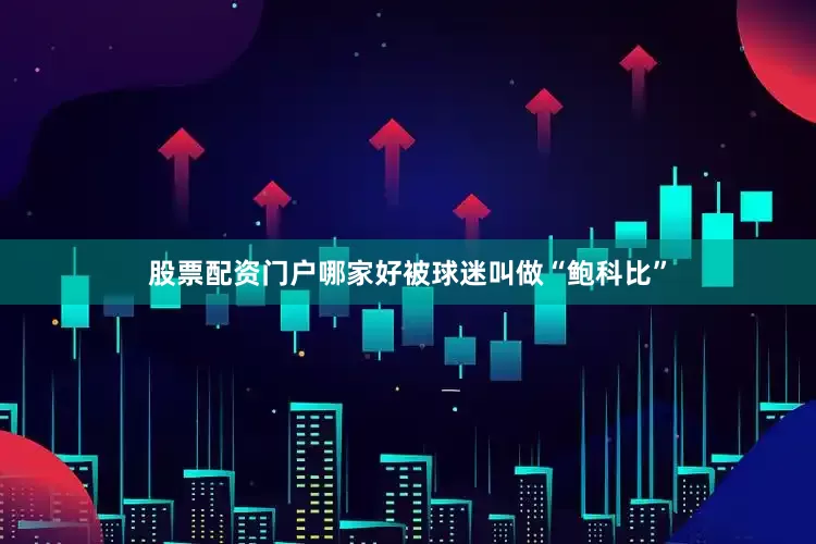 股票配资门户哪家好被球迷叫做“鲍科比”