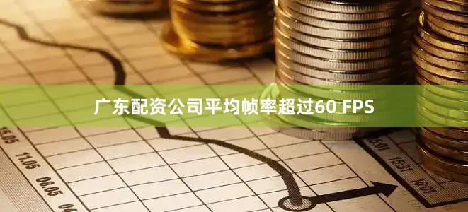 广东配资公司平均帧率超过60 FPS