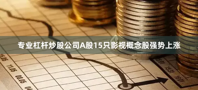 专业杠杆炒股公司A股15只影视概念股强势上涨