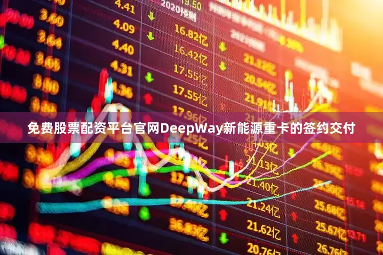 免费股票配资平台官网DeepWay新能源重卡的签约交付