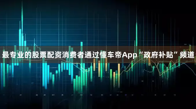 最专业的股票配资消费者通过懂车帝App“政府补贴”频道