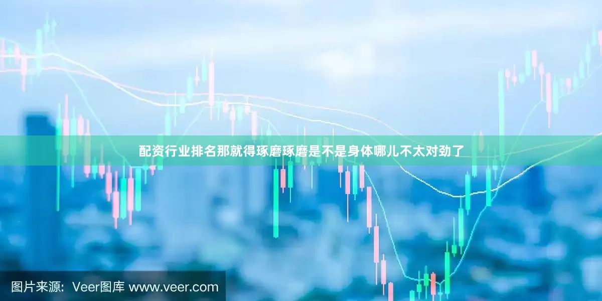 配资行业排名那就得琢磨琢磨是不是身体哪儿不太对劲了