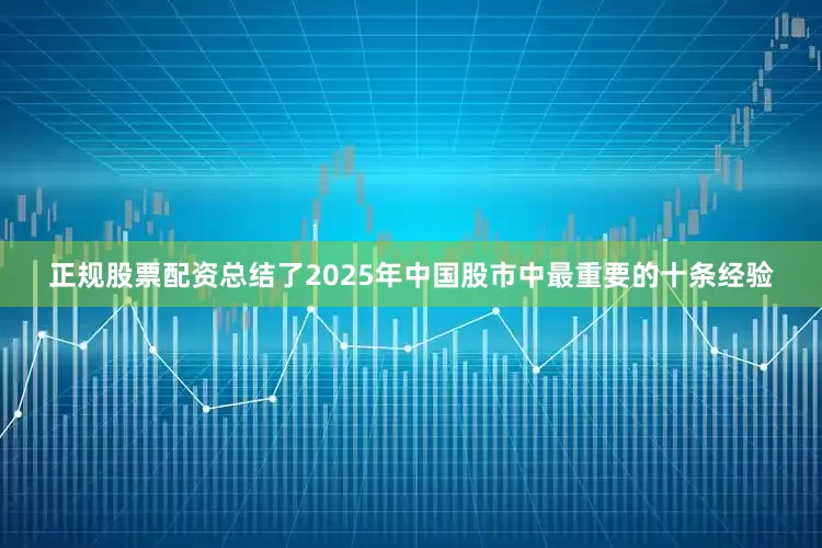 正规股票配资总结了2025年中国股市中最重要的十条经验