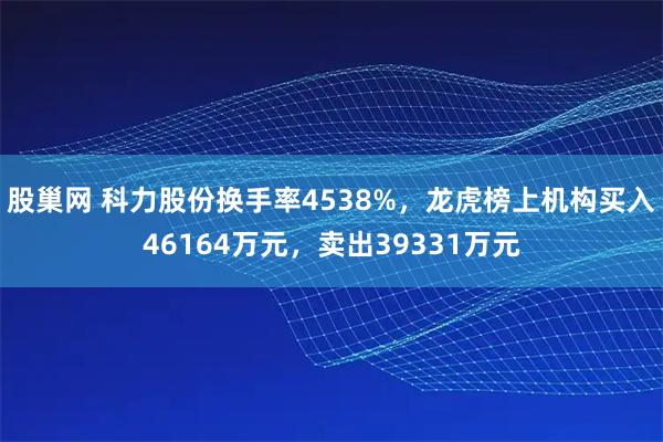 股巢网 科力股份换手率4538%，龙虎榜上机构买入46164万元，卖出39331万元