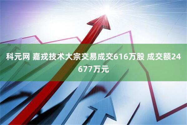 科元网 嘉戎技术大宗交易成交616万股 成交额24677万元