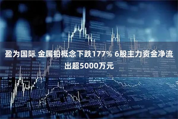 盈为国际 金属铅概念下跌177% 6股主力资金净流出超5000万元