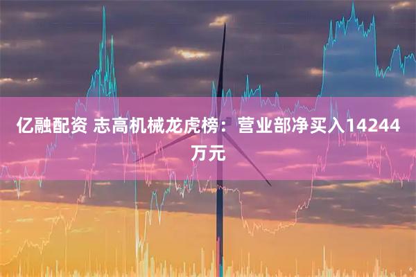 亿融配资 志高机械龙虎榜：营业部净买入14244万元