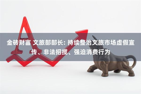 金砖财富 文旅部部长: 持续整治文旅市场虚假宣传、非法招揽、强迫消费行为
