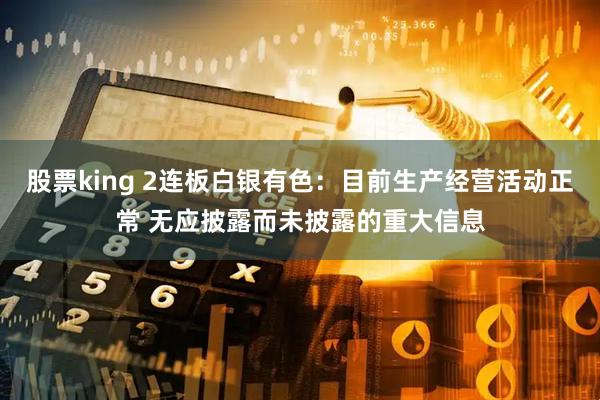 股票king 2连板白银有色：目前生产经营活动正常 无应披露而未披露的重大信息