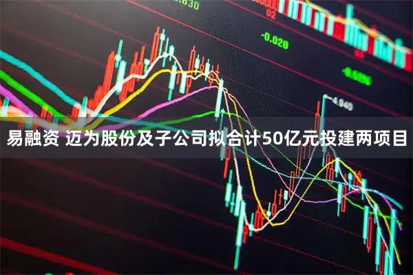 易融资 迈为股份及子公司拟合计50亿元投建两项目