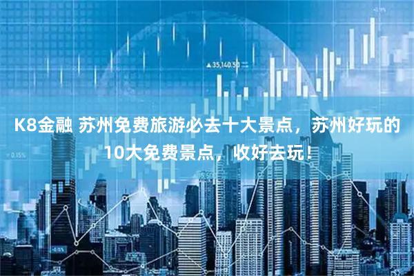 K8金融 苏州免费旅游必去十大景点，苏州好玩的10大免费景点，收好去玩！