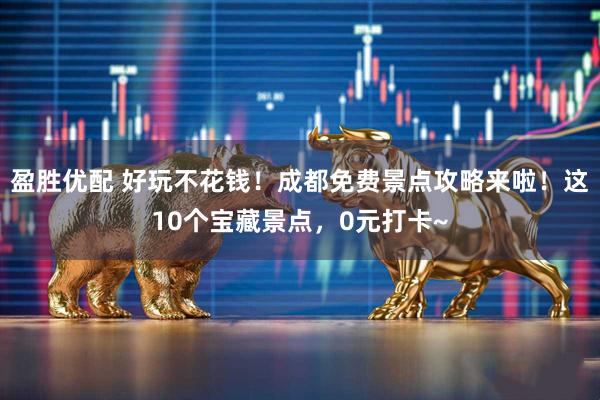 盈胜优配 好玩不花钱！成都免费景点攻略来啦！这10个宝藏景点，0元打卡~