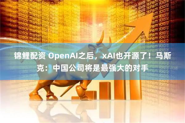 锦鲤配资 OpenAI之后，xAI也开源了！马斯克：中国公司将是最强大的对手