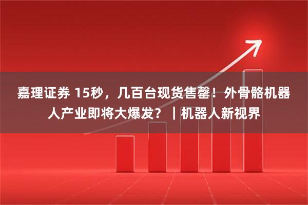 嘉理证券 15秒，几百台现货售罄！外骨骼机器人产业即将大爆发？｜机器人新视界
