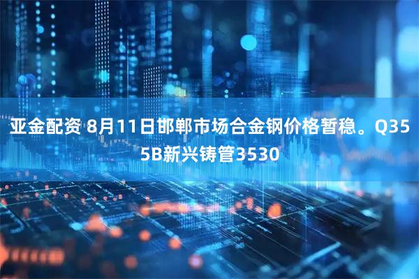 亚金配资 8月11日邯郸市场合金钢价格暂稳。Q355B新兴铸管3530