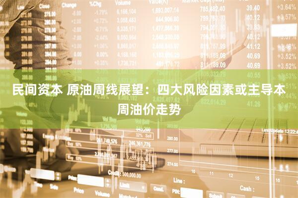 民间资本 原油周线展望：四大风险因素或主导本周油价走势