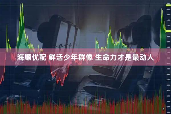 海顺优配 鲜活少年群像 生命力才是最动人