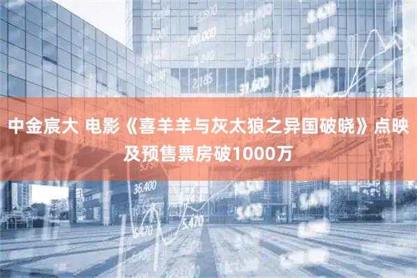 中金宸大 电影《喜羊羊与灰太狼之异国破晓》点映及预售票房破1000万