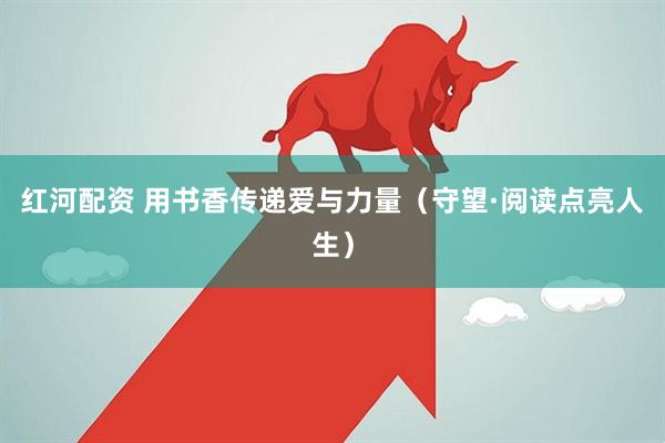 红河配资 用书香传递爱与力量（守望·阅读点亮人生）
