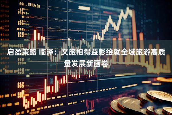 启盈策略 临泽：文旅相得益彰绘就全域旅游高质量发展新画卷