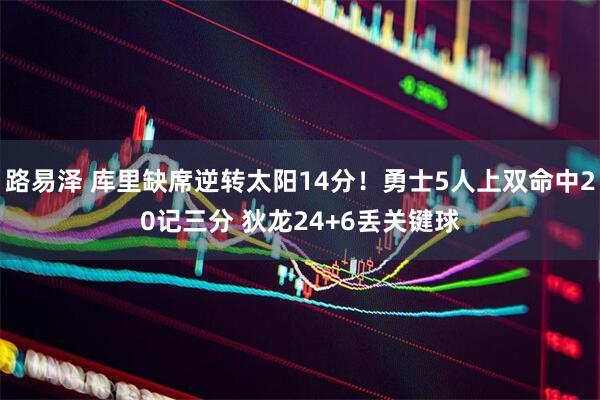 路易泽 库里缺席逆转太阳14分！勇士5人上双命中20记三分 狄龙24+6丢关键球