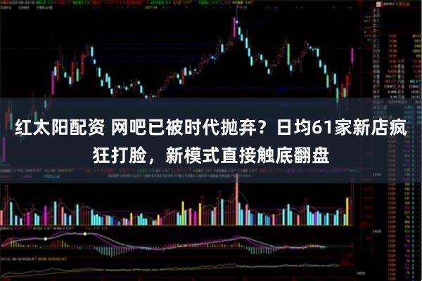 红太阳配资 网吧已被时代抛弃？日均61家新店疯狂打脸，新模式直接触底翻盘