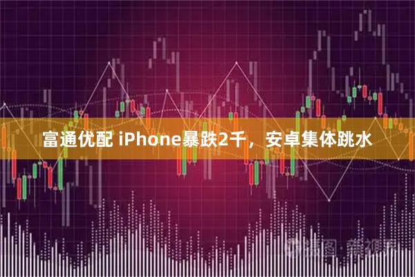 富通优配 iPhone暴跌2千，安卓集体跳水