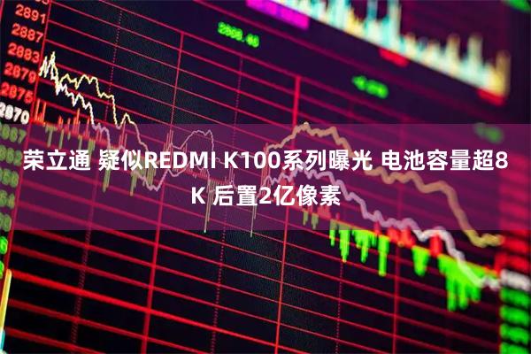 荣立通 疑似REDMI K100系列曝光 电池容量超8K 后置2亿像素