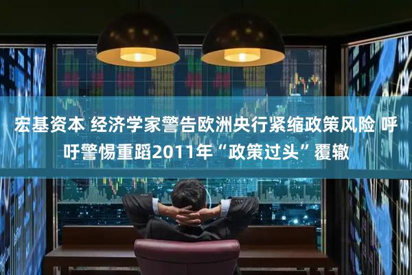 宏基资本 经济学家警告欧洲央行紧缩政策风险 呼吁警惕重蹈2011年“政策过头”覆辙