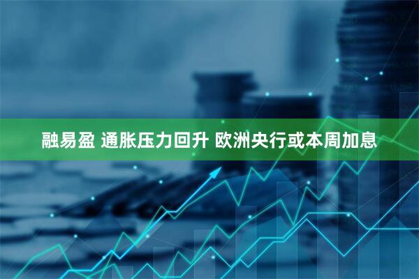 融易盈 通胀压力回升 欧洲央行或本周加息