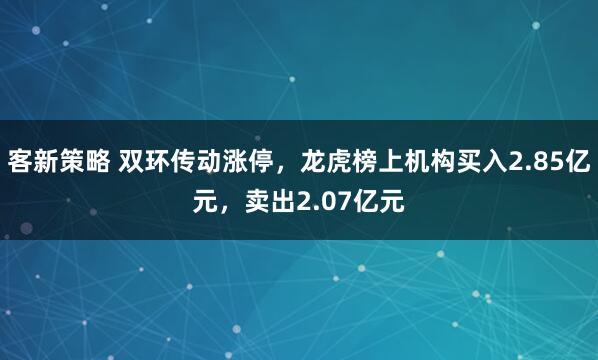 客新策略 双环传动涨停，龙虎榜上机构买入2.85亿元，卖出2.07亿元