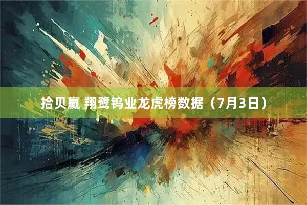 拾贝赢 翔鹭钨业龙虎榜数据（7月3日）