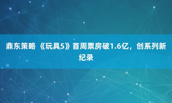 鼎东策略 《玩具5》首周票房破1.6亿，创系列新纪录