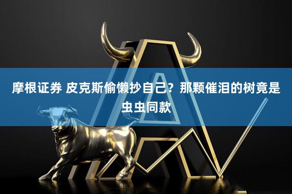摩根证券 皮克斯偷懒抄自己？那颗催泪的树竟是虫虫同款