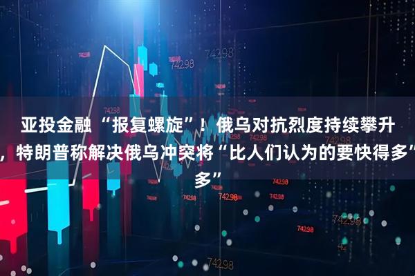 亚投金融 “报复螺旋”！俄乌对抗烈度持续攀升，特朗普称解决俄乌冲突将“比人们认为的要快得多”