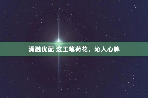 涌融优配 这工笔荷花，沁人心脾