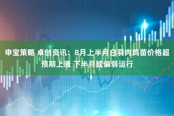 申宝策略 卓创资讯：8月上半月白羽肉鸡苗价格超预期上涨 下半月或偏弱运行