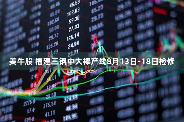 美牛股 福建三钢中大棒产线8月13日-18日检修