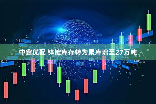 中鑫优配 锌锭库存转为累库增至27万吨