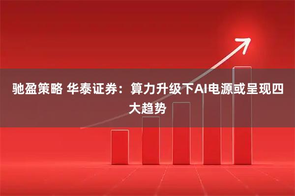 驰盈策略 华泰证券：算力升级下AI电源或呈现四大趋势