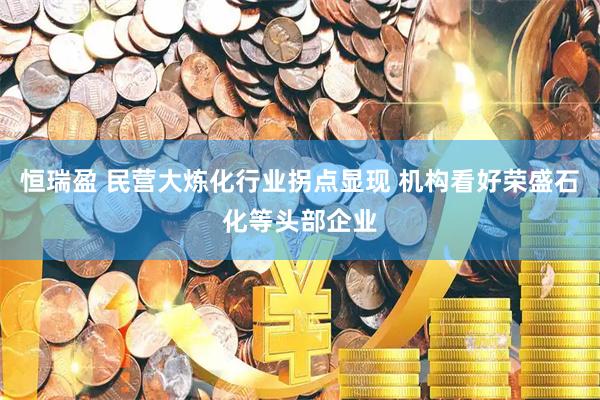 恒瑞盈 民营大炼化行业拐点显现 机构看好荣盛石化等头部企业