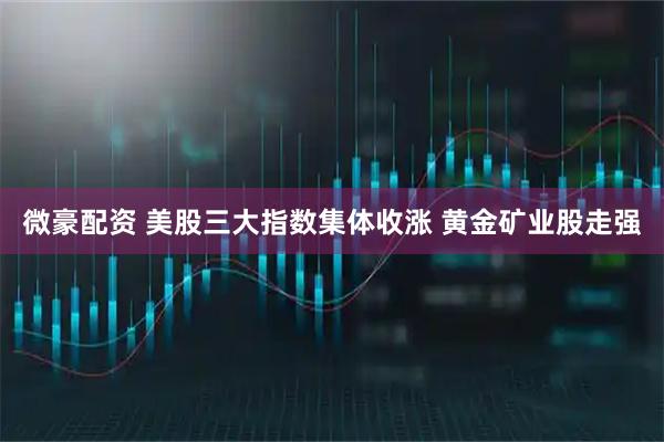 微豪配资 美股三大指数集体收涨 黄金矿业股走强
