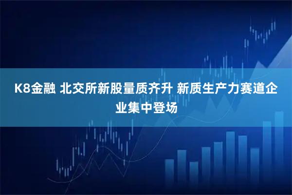 K8金融 北交所新股量质齐升 新质生产力赛道企业集中登场