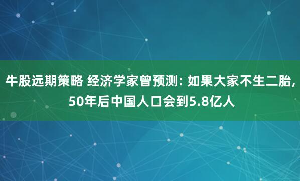 牛股远期策略 经济学家曾预测: 如果大家不生二胎, 50年后中国人口会到5.8亿人