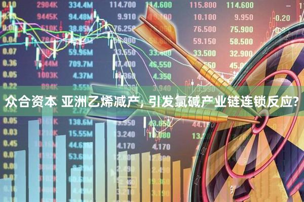 众合资本 亚洲乙烯减产, 引发氯碱产业链连锁反应?