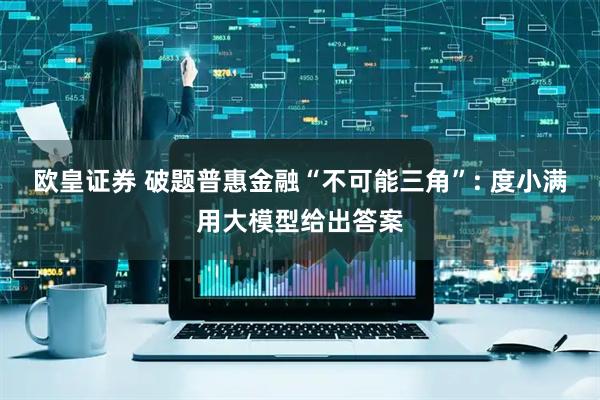 欧皇证券 破题普惠金融“不可能三角”: 度小满用大模型给出答案